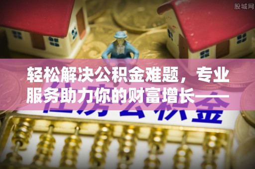 双台子轻松解决公积金难题，专业服务助力你的财富增长——代办公积金提取