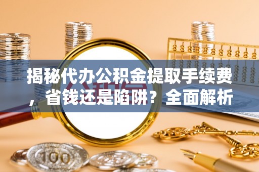 双台子揭秘代办公积金提取手续费，省钱还是陷阱？全面解析与避坑指南