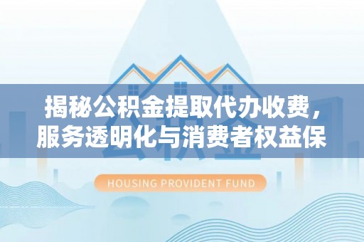 双台子揭秘公积金提取代办收费，服务透明化与消费者权益保障