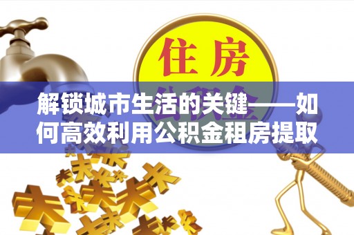 双台子解锁城市生活的关键——如何高效利用公积金租房提取实现居住自由