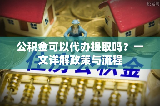 双台子公积金可以代办提取吗？一文详解政策与流程