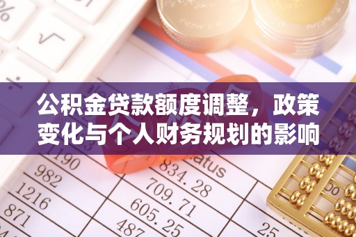 双台子公积金贷款额度调整，政策变化与个人财务规划的影响