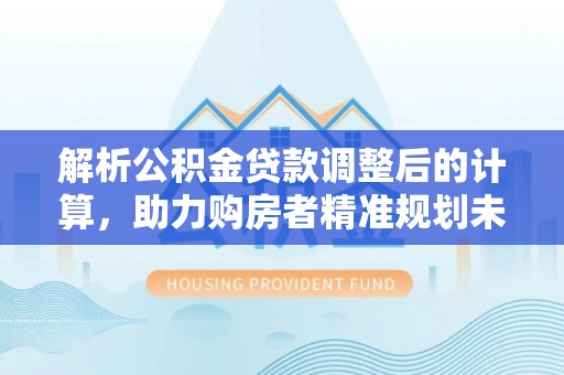 双台子解析公积金贷款调整后的计算，助力购房者精准规划未来