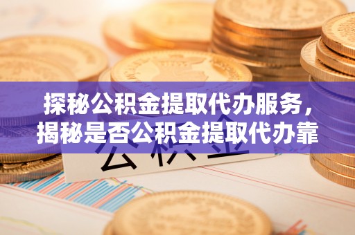 双台子探秘公积金提取代办服务，揭秘是否公积金提取代办靠谱吗？