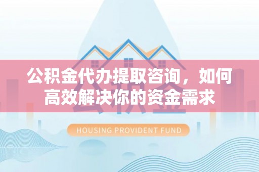 双台子公积金代办提取咨询，如何高效解决你的资金需求
