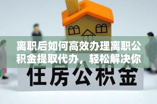 双台子离职后如何高效办理离职公积金提取代办，轻松解决你的后顾之忧