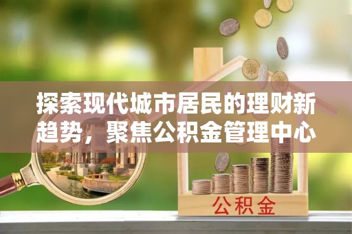 双台子探索现代城市居民的理财新趋势，聚焦公积金管理中心的服务创新