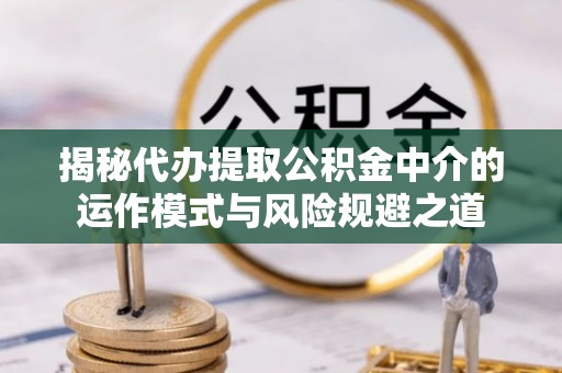 双台子揭秘代办提取公积金中介的运作模式与风险规避之道