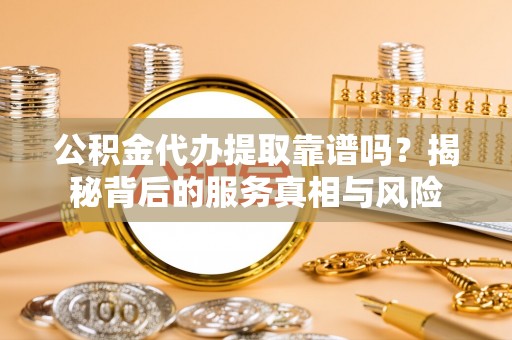 双台子公积金代办提取靠谱吗？揭秘背后的服务真相与风险