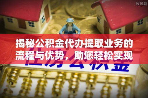 双台子揭秘公积金代办提取业务的流程与优势，助您轻松实现资金利用最大化