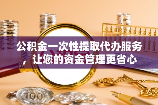 双台子公积金一次性提取代办服务，让您的资金管理更省心