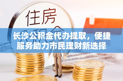 双台子长沙公积金代办提取，便捷服务助力市民理财新选择