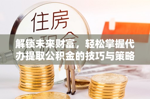 双台子解锁未来财富，轻松掌握代办提取公积金的技巧与策略