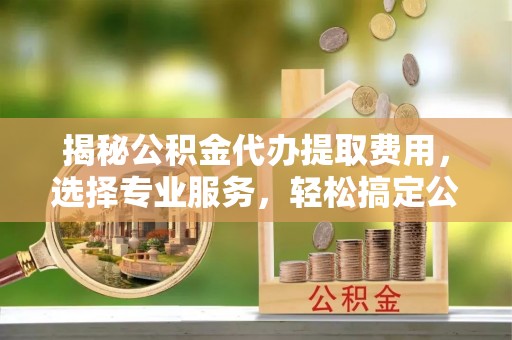 双台子揭秘公积金代办提取费用，选择专业服务，轻松搞定公积金提取