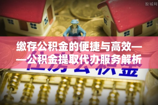 双台子缴存公积金的便捷与高效——公积金提取代办服务解析
