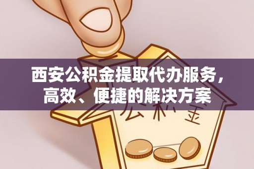 双台子西安公积金提取代办服务，高效、便捷的解决方案
