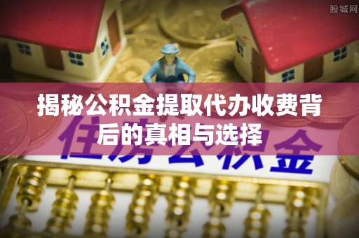 双台子揭秘公积金提取代办收费背后的真相与选择