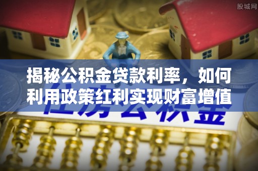 双台子揭秘公积金贷款利率，如何利用政策红利实现财富增值