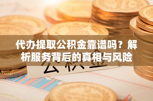 双台子代办提取公积金靠谱吗？解析服务背后的真相与风险
