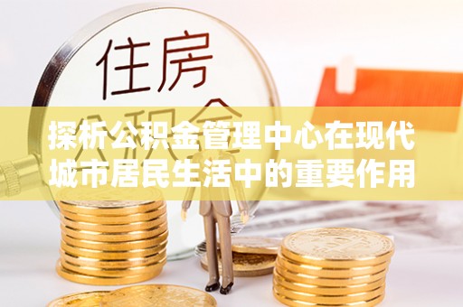 双台子探析公积金管理中心在现代城市居民生活中的重要作用
