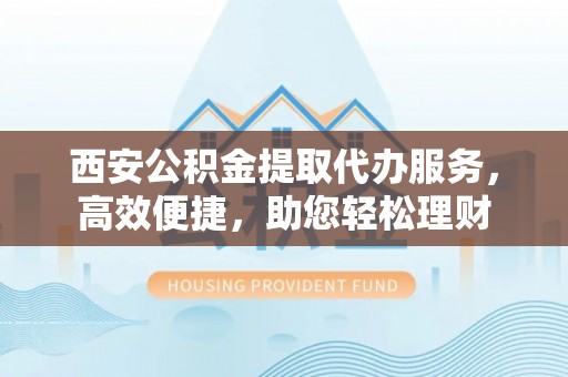 双台子西安公积金提取代办服务，高效便捷，助您轻松理财