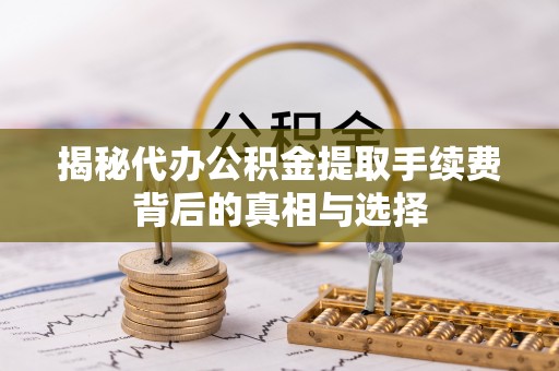 双台子揭秘代办公积金提取手续费背后的真相与选择