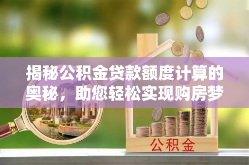 双台子揭秘公积金贷款额度计算的奥秘，助您轻松实现购房梦想