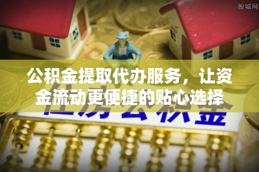 双台子公积金提取代办服务，让资金流动更便捷的贴心选择