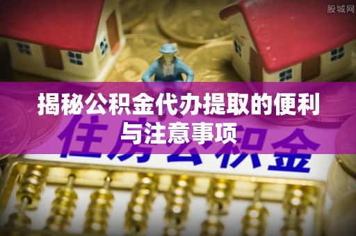 双台子揭秘公积金代办提取的便利与注意事项