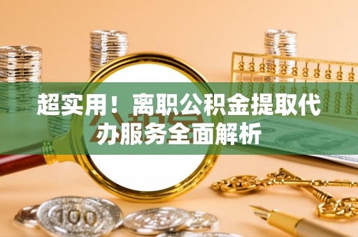 双台子超实用！离职公积金提取代办服务全面解析