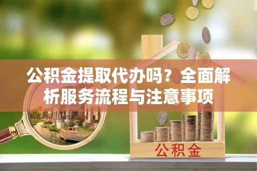 双台子公积金提取代办吗？全面解析服务流程与注意事项