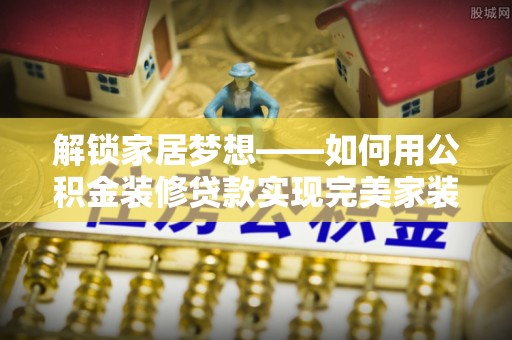 双台子解锁家居梦想——如何用公积金装修贷款实现完美家装