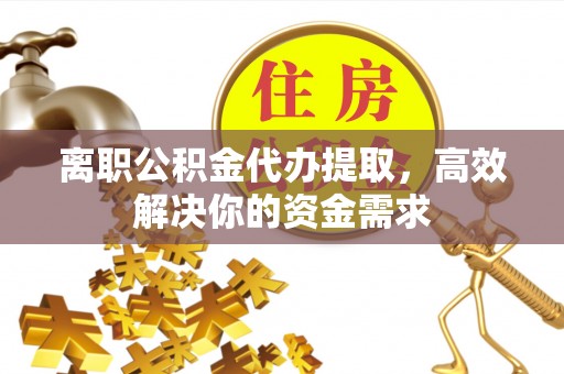 双台子离职公积金代办提取，高效解决你的资金需求