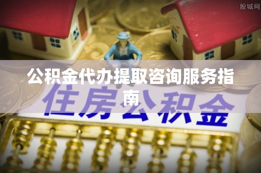 双台子公积金代办提取咨询服务指南