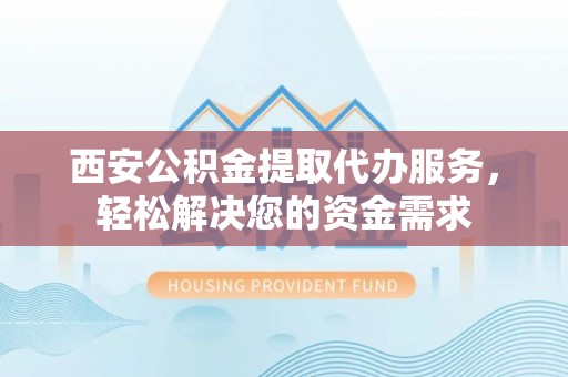 双台子西安公积金提取代办服务，轻松解决您的资金需求
