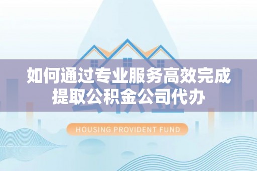 双台子如何通过专业服务高效完成提取公积金公司代办