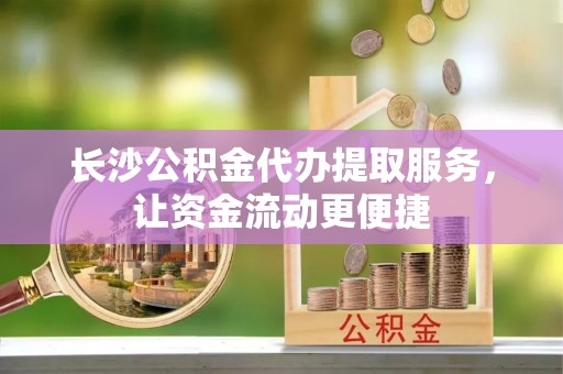 双台子长沙公积金代办提取服务，让资金流动更便捷