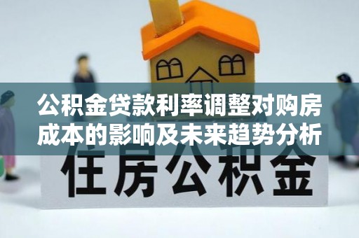 双台子公积金贷款利率调整对购房成本的影响及未来趋势分析