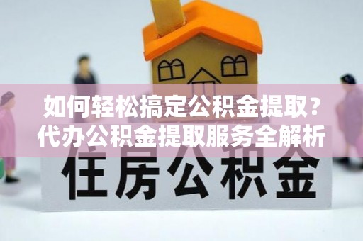 双台子如何轻松搞定公积金提取？代办公积金提取服务全解析