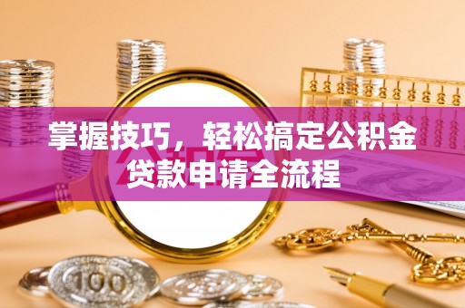双台子掌握技巧，轻松搞定公积金贷款申请全流程
