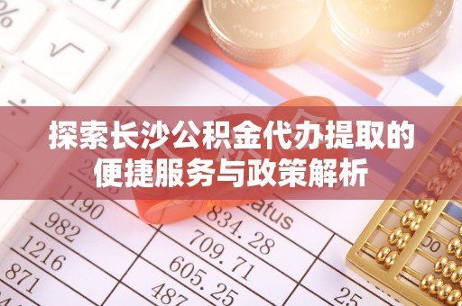 双台子探索长沙公积金代办提取的便捷服务与政策解析