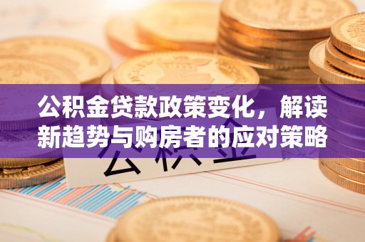 双台子公积金贷款政策变化，解读新趋势与购房者的应对策略