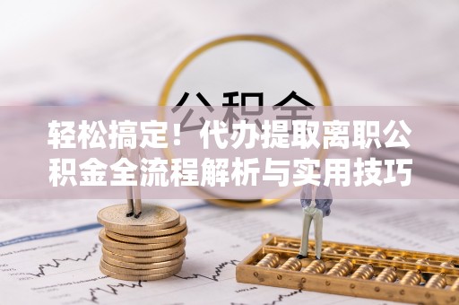 双台子轻松搞定！代办提取离职公积金全流程解析与实用技巧