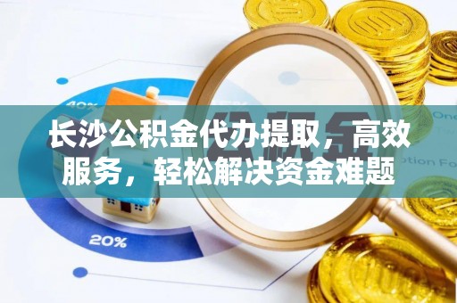 双台子长沙公积金代办提取，高效服务，轻松解决资金难题