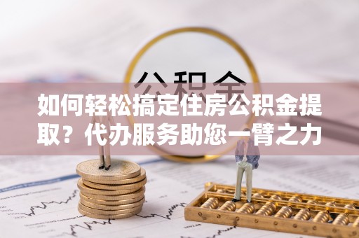 双台子如何轻松搞定住房公积金提取？代办服务助您一臂之力