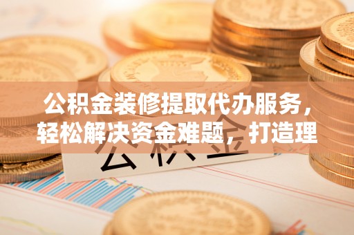 双台子公积金装修提取代办服务，轻松解决资金难题，打造理想家居