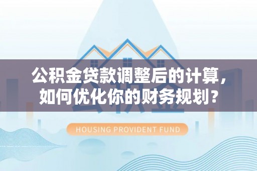 双台子公积金贷款调整后的计算，如何优化你的财务规划？