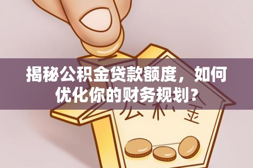 双台子揭秘公积金贷款额度，如何优化你的财务规划？