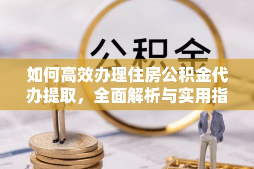 双台子如何高效办理住房公积金代办提取，全面解析与实用指南