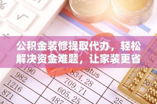 双台子公积金装修提取代办，轻松解决资金难题，让家装更省心
